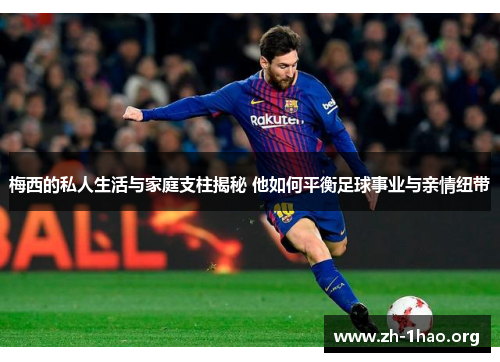 梅西的私人生活与家庭支柱揭秘 他如何平衡足球事业与亲情纽带