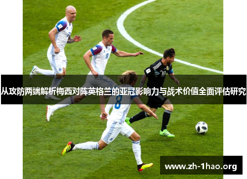 从攻防两端解析梅西对阵英格兰的亚冠影响力与战术价值全面评估研究
