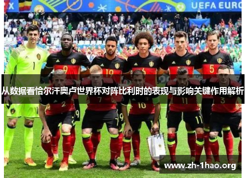 从数据看恰尔汗奥卢世界杯对阵比利时的表现与影响关键作用解析 从数据看恰尔汗奥卢世界杯对阵比利时的表现与影响关键作用解析